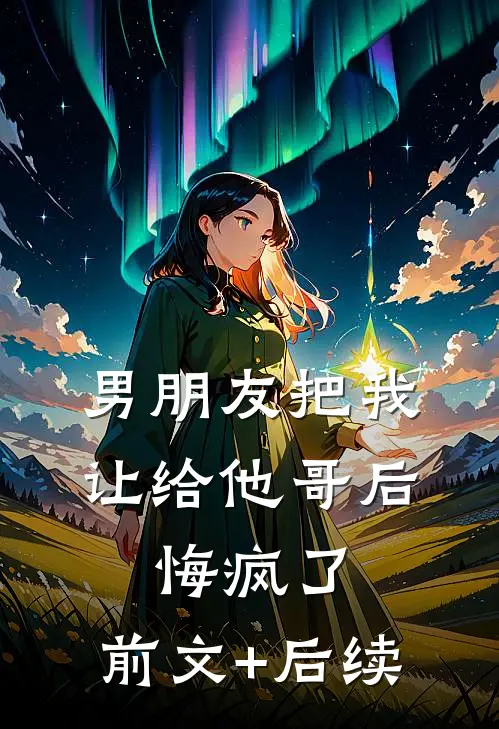 男朋友把我让给他哥后，悔疯了:前文+后续