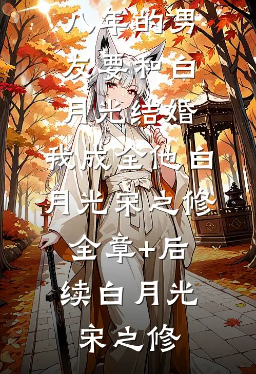 相爱八年的男友要和白月光结婚，我成全他白月光宋之修:全章+后续
