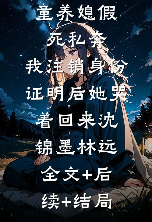 童养媳假死私奔，我注销身份证明后她哭着回来沈锦墨林远:全文+后续+结局
