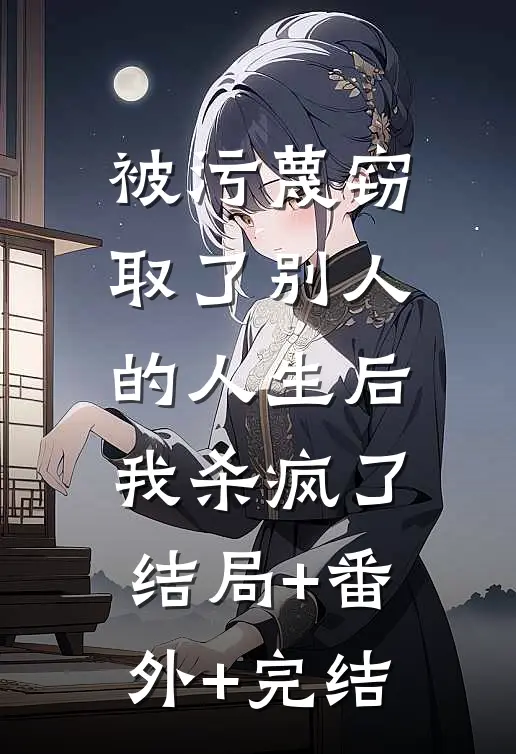 被污蔑窃取了别人的人生后，我杀疯了结局+番外+完结