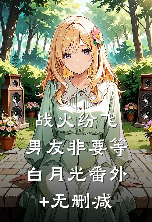 战火纷飞，男友非要等白月光番外+无删减