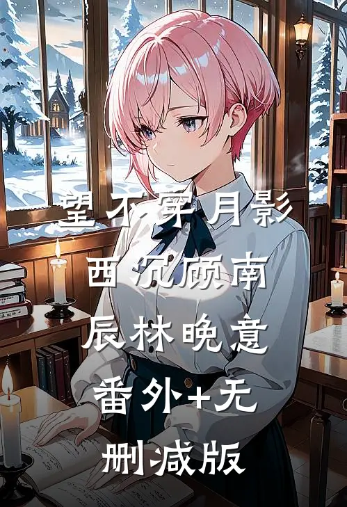 望不穿月影西沉顾南辰林晚意:番外+无删减版