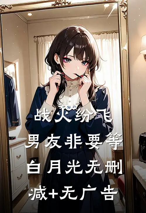 战火纷飞，男友非要等白月光无删减+无广告