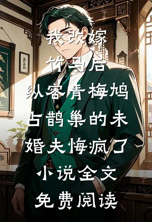 我改嫁竹马后，纵容青梅鸠占鹊巢的未婚夫悔疯了小说全文免费阅读