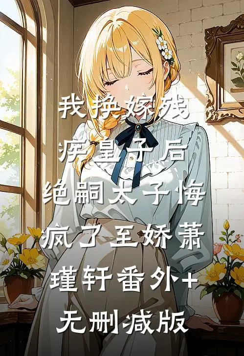 我换嫁残疾皇子后，绝嗣太子悔疯了至娇萧瑾轩番外+无删减版