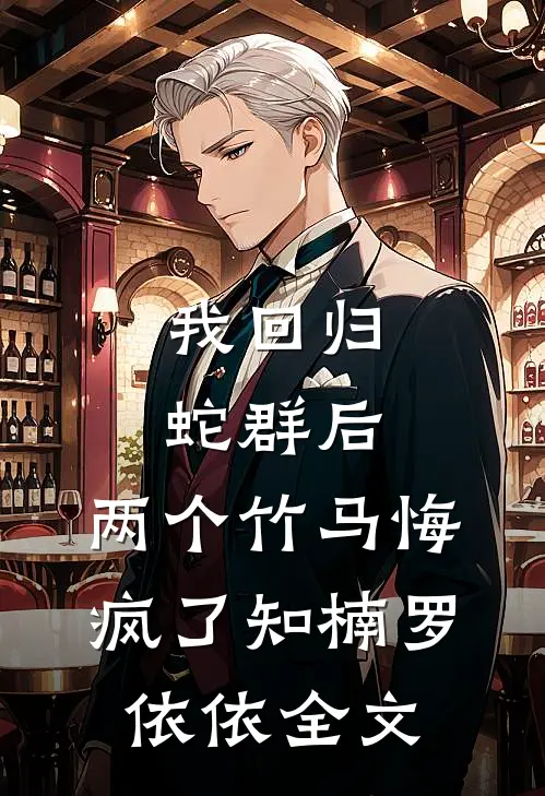 我回归蛇群后，两个竹马悔疯了知楠罗依依全文