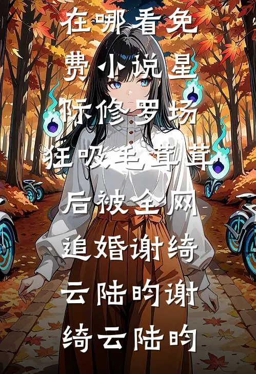 星际修罗场:狂吸毛茸茸后被全网追婚谢绮云陆昀