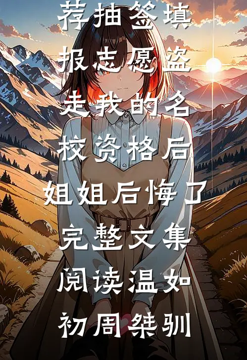 抽签填报志愿盗走我的名校资格后,姐姐后悔了完整文集阅读
