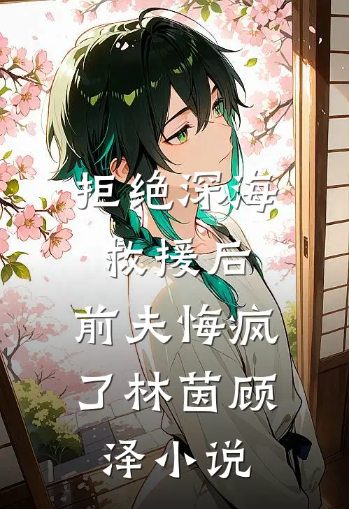 拒绝深海救援后，前夫悔疯了林茵顾泽小说