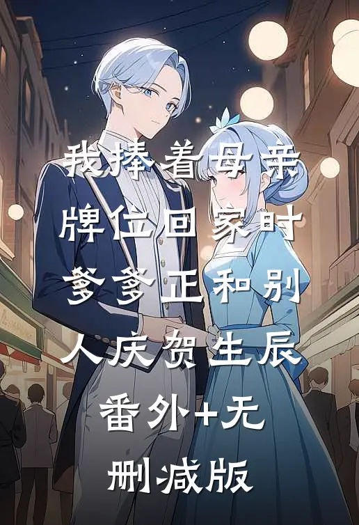 我捧着母亲牌位回家时，爹爹正和别人庆贺生辰:番外+无删减版