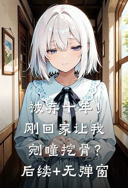 被弃十年！刚回家让我剜瞳挖骨？后续+无弹窗