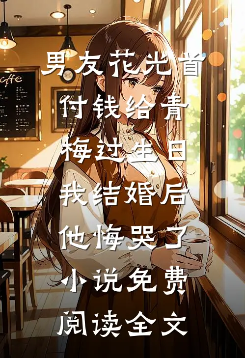 男友花光首付钱给青梅过生日，我结婚后他悔哭了小说免费阅读全文