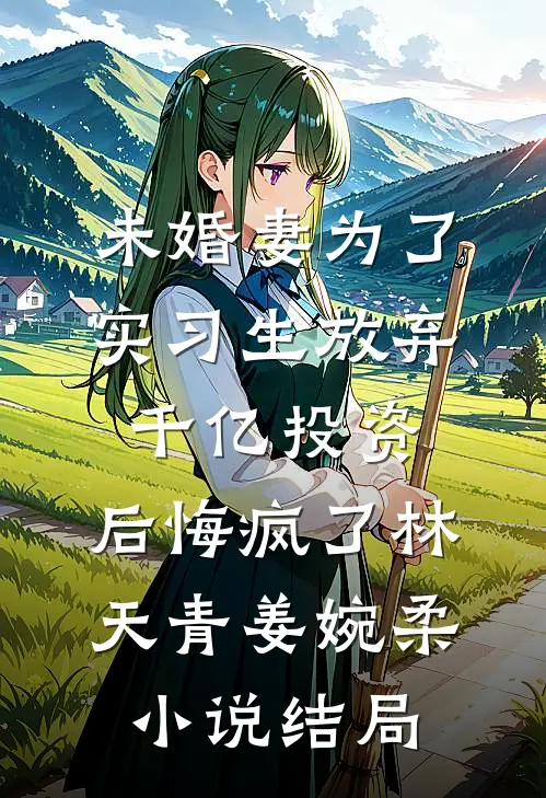 未婚妻为了实习生放弃千亿投资，后悔疯了林天青姜婉柔小说结局