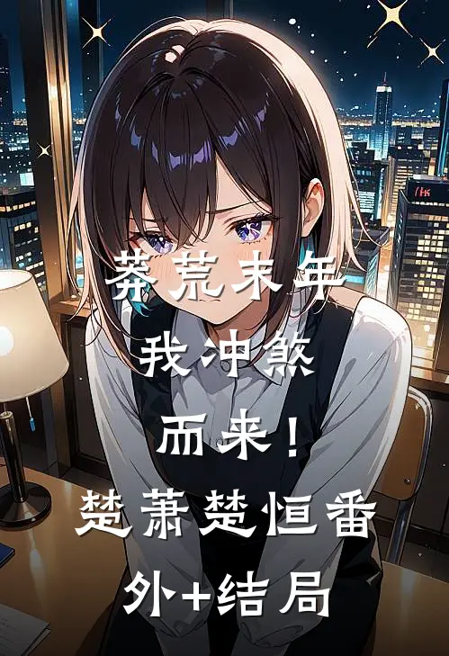 莽荒末年，我冲煞而来！楚萧楚恒:(番外)+(结局)