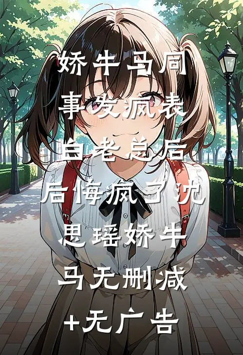 娇牛马同事发疯表白老总后，后悔疯了沈思瑶娇牛马无删减+无广告