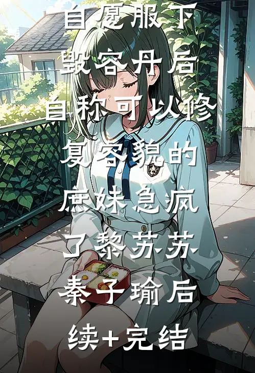 自愿服下毁容丹后，自称可以修复容貌的庶妹急疯了黎苏苏秦子瑜后续+完结
