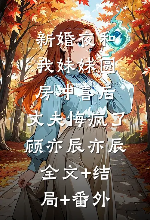 新婚夜和我妹妹圆房冲喜后，丈夫悔疯了顾亦辰亦辰:全文+结局+番外