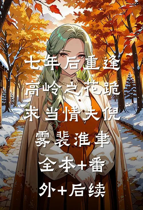 七年后重逢，高岭之花跪求当情夫倪雾裴淮聿全本+番外+后续