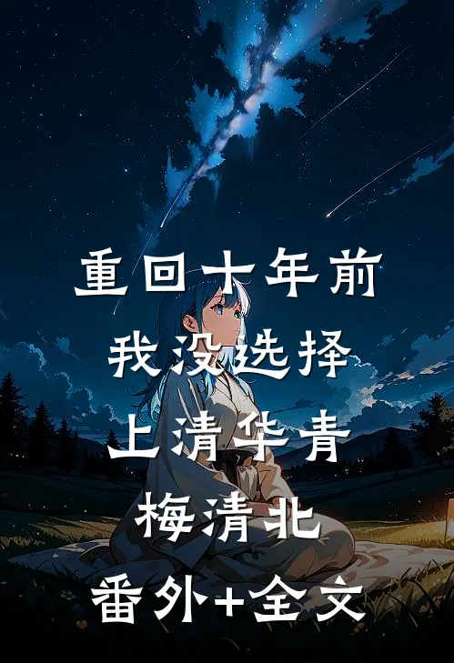 重回十年前，我没选择上清华青梅清北:(番外)+(全文)