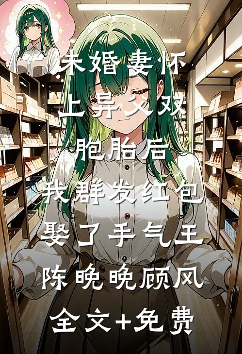 未婚妻怀上异父双胞胎后，我群发红包娶了手气王陈晚晚顾风全文+免费