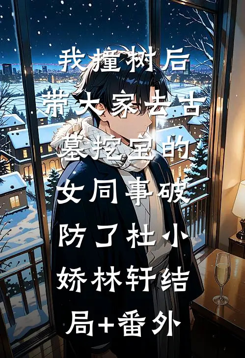 我撞树后，带大家去古墓挖宝的女同事破防了杜小娇林轩结局+番外