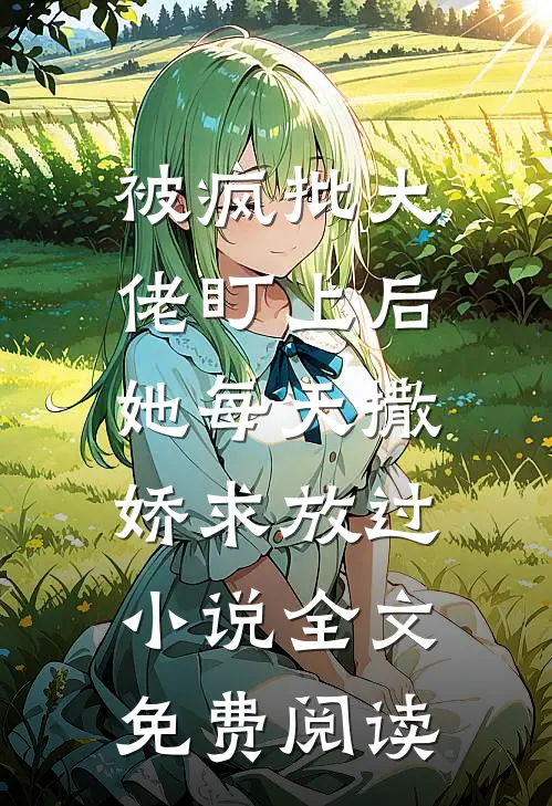 被疯批大佬盯上后，她每天撒娇求放过小说全文免费阅读
