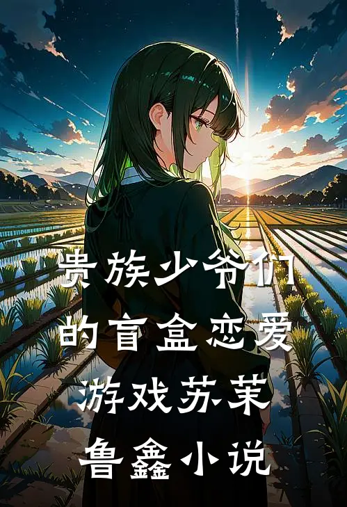 贵族少爷们的盲盒恋爱游戏苏茉鲁鑫小说