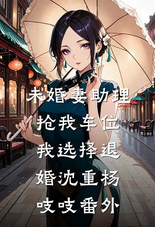 未婚妻助理抢我车位，我选择退婚沈重杨吱吱番外