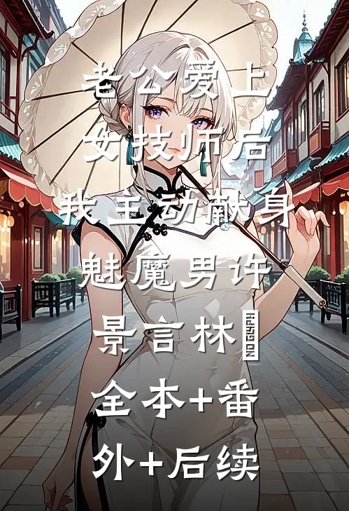 老公爱上女技师后，我主动献身魅魔男许景言林玥:全本+番外+后续