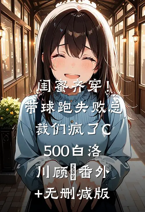 闺蜜齐穿！带球跑失败总裁们疯了C500白洛川顾璟番外+无删减版