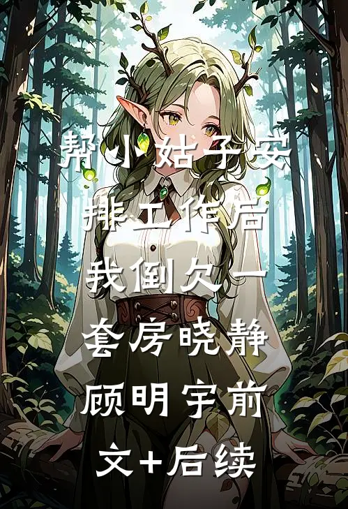 帮小姑子安排工作后，我倒欠一套房晓静顾明宇前文+后续