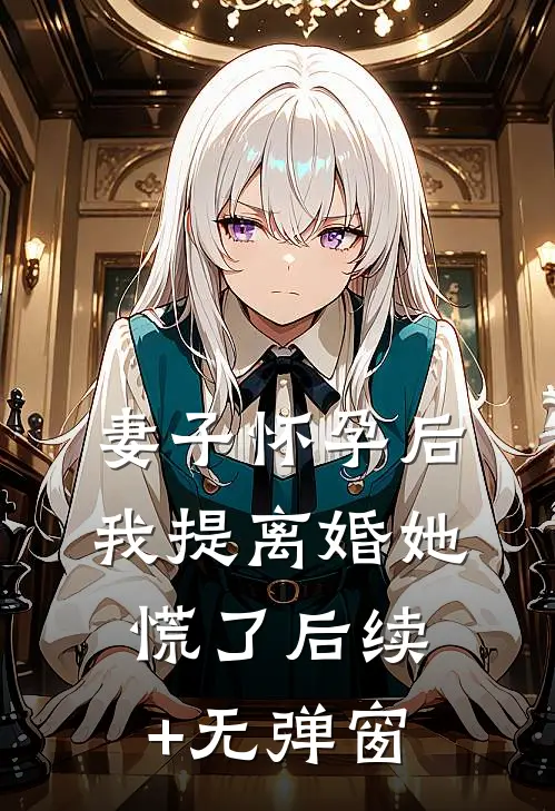 妻子怀孕后，我提离婚她慌了后续+无弹窗