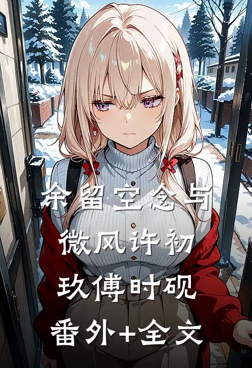 余留空念与微风许初玖傅时砚:(番外)+(全文)