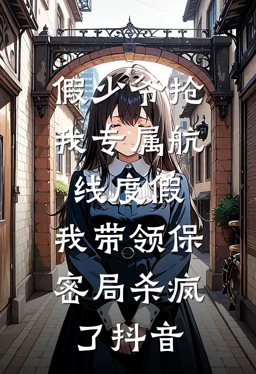 假少爷抢我专属航线度假，我带领保密局杀疯了抖音