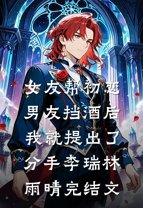 女友帮初恋男友挡酒后，我就提出了分手李瑞林雨晴完结文