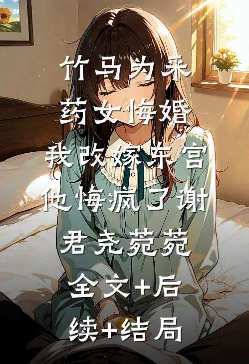 竹马为采药女悔婚，我改嫁东宫他悔疯了谢君尧菀菀:全文+后续+结局