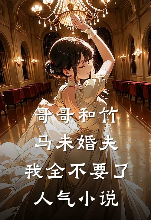 哥哥和竹马未婚夫，我全不要了人气小说