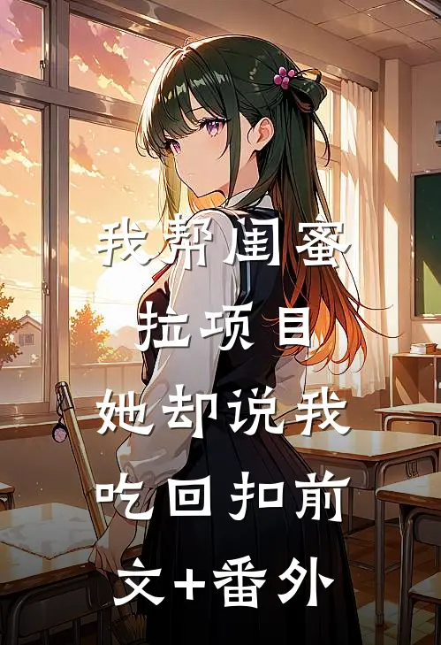 我帮闺蜜拉项目，她却说我吃回扣前文+番外