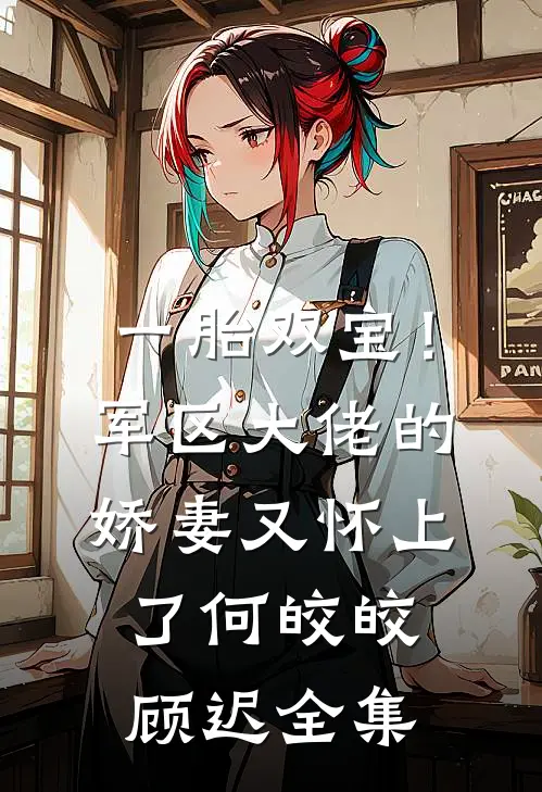 一胎双宝！军区大佬的娇妻又怀上了何皎皎顾迟全集