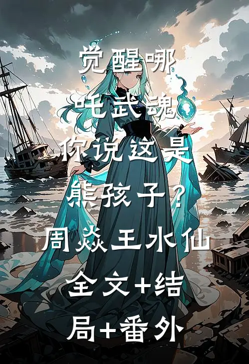 觉醒哪吒武魂，你说这是熊孩子？周焱王水仙全文+结局+番外