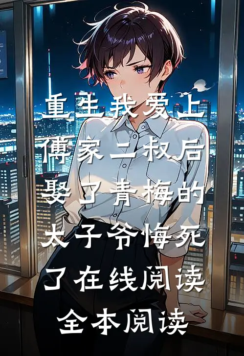 重生我爱上傅家二叔后，娶了青梅的太子爷悔死了在线阅读全本阅读