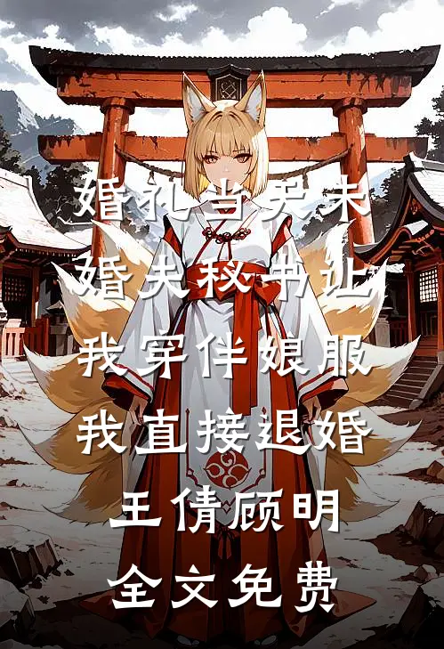 婚礼当天未婚夫秘书让我穿伴娘服，我直接退婚王倩顾明全文免费