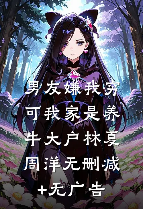 男友嫌我穷，可我家是养牛大户林夏周洋无删减+无广告