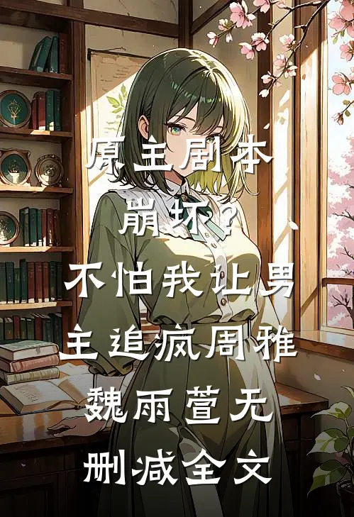 原主剧本崩坏？不怕，我让男主追疯周雅魏雨萱无删减全文