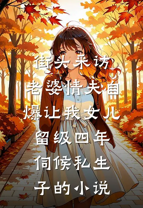 街头采访，老婆情夫自爆让我女儿留级四年伺候私生子的小说