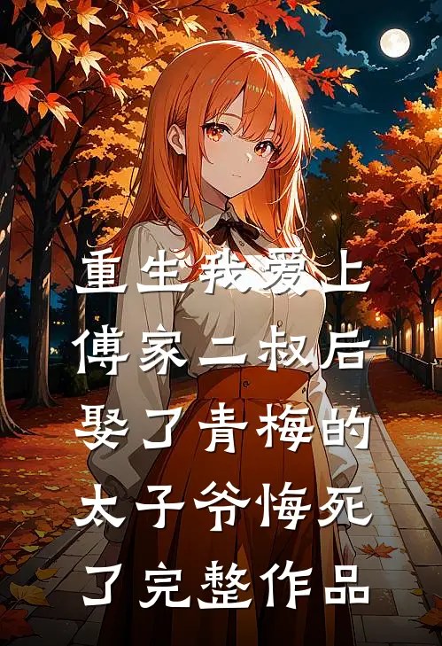 重生我爱上傅家二叔后，娶了青梅的太子爷悔死了完整作品