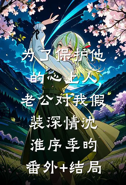 为了保护他的心上人，老公对我假装深情沈淮序季昀:(番外)+(结局)