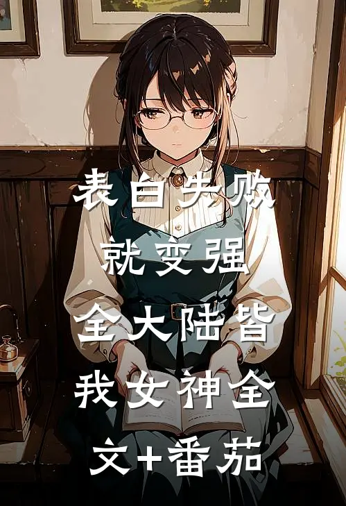 表白失败就变强，全大陆皆我女神全文+番茄