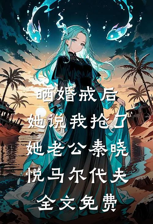 晒婚戒后，她说我抢了她老公秦晓悦马尔代夫全文免费