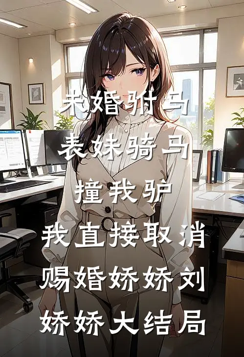未婚驸马表妹骑马撞我驴，我直接取消赐婚娇娇刘娇娇大结局